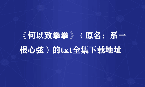 《何以致拳拳》（原名：系一根心弦）的txt全集下载地址