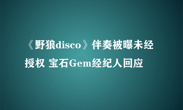 《野狼disco》伴奏被曝未经授权 宝石Gem经纪人回应