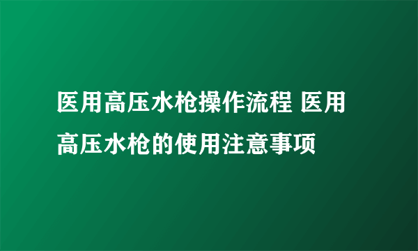 医用高压水枪操作流程 医用高压水枪的使用注意事项