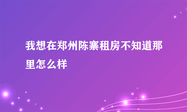 我想在郑州陈寨租房不知道那里怎么样