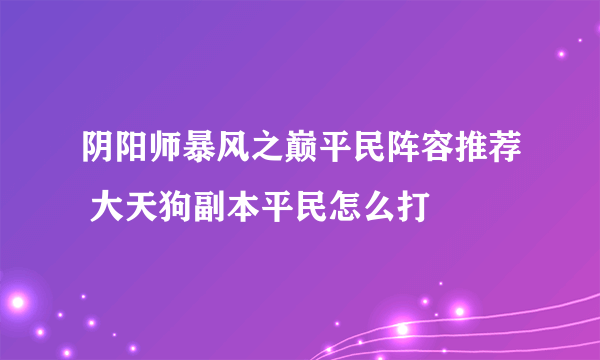 阴阳师暴风之巅平民阵容推荐 大天狗副本平民怎么打