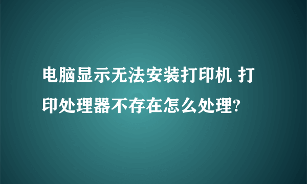 电脑显示无法安装打印机 打印处理器不存在怎么处理?