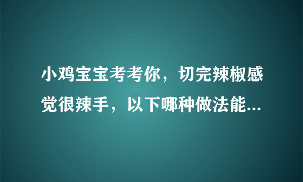 小鸡宝宝考考你，切完辣椒感觉很辣手，以下哪种做法能有效缓解灼痛感 蚂蚁庄园今日答案8月11日