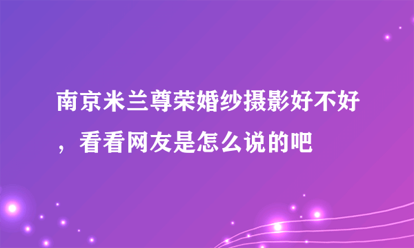 南京米兰尊荣婚纱摄影好不好，看看网友是怎么说的吧