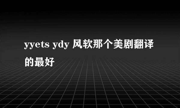 yyets ydy 风软那个美剧翻译的最好