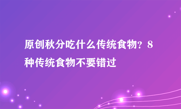 原创秋分吃什么传统食物？8种传统食物不要错过