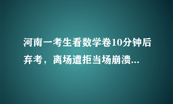 河南一考生看数学卷10分钟后弃考，离场遭拒当场崩溃，对此您怎么看？