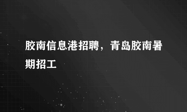 胶南信息港招聘，青岛胶南暑期招工