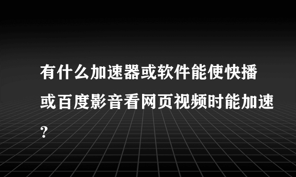 有什么加速器或软件能使快播或百度影音看网页视频时能加速？