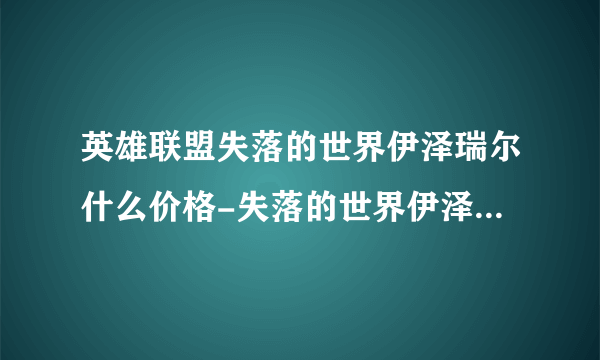 英雄联盟失落的世界伊泽瑞尔什么价格-失落的世界伊泽瑞尔皮肤价格大全介绍