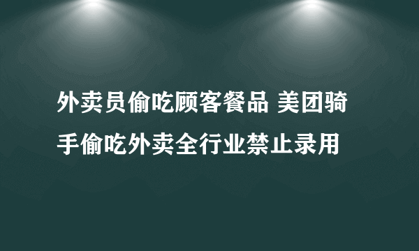 外卖员偷吃顾客餐品 美团骑手偷吃外卖全行业禁止录用