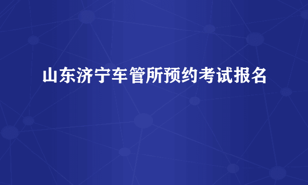 山东济宁车管所预约考试报名