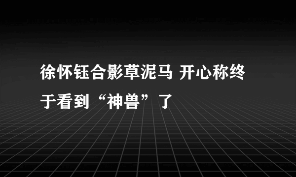 徐怀钰合影草泥马 开心称终于看到“神兽”了