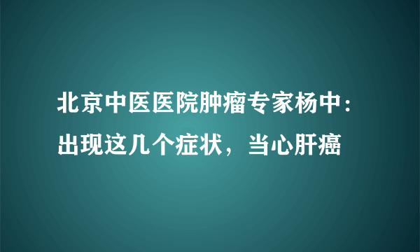 北京中医医院肿瘤专家杨中：出现这几个症状，当心肝癌