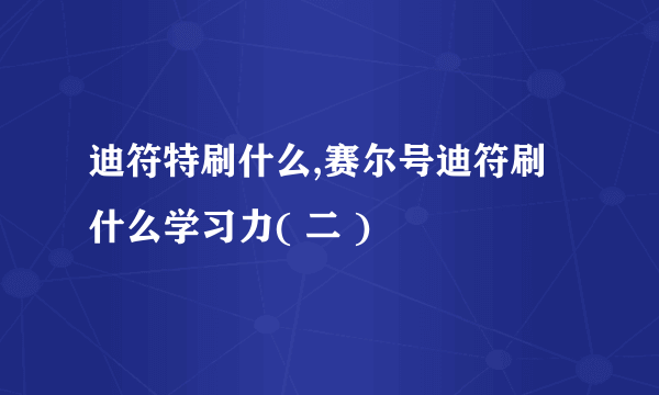 迪符特刷什么,赛尔号迪符刷什么学习力( 二 )