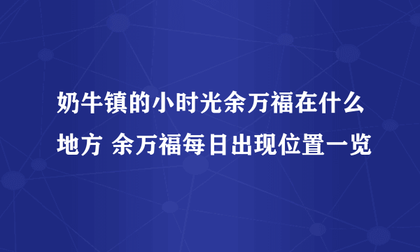 奶牛镇的小时光余万福在什么地方 余万福每日出现位置一览