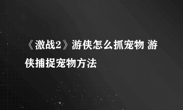 《激战2》游侠怎么抓宠物 游侠捕捉宠物方法