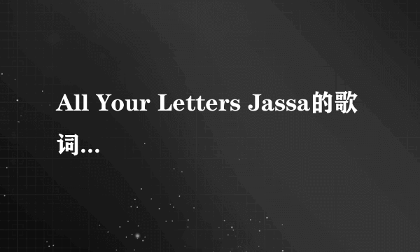 All Your Letters Jassa的歌词中文翻译