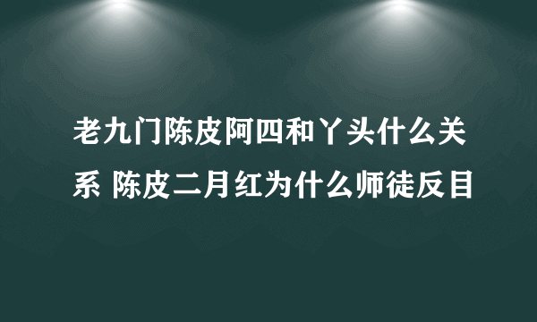 老九门陈皮阿四和丫头什么关系 陈皮二月红为什么师徒反目