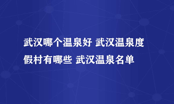 武汉哪个温泉好 武汉温泉度假村有哪些 武汉温泉名单