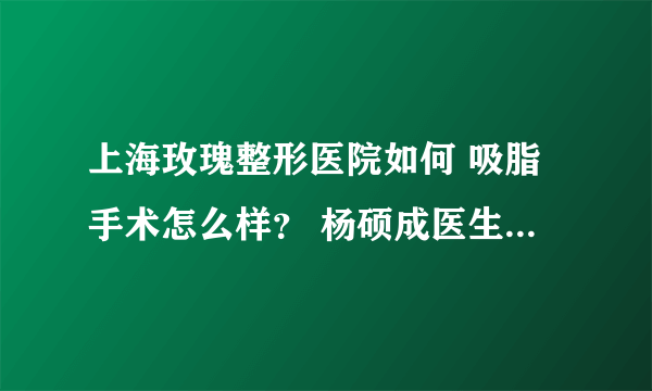 上海玫瑰整形医院如何 吸脂手术怎么样？ 杨硕成医生为你解惑