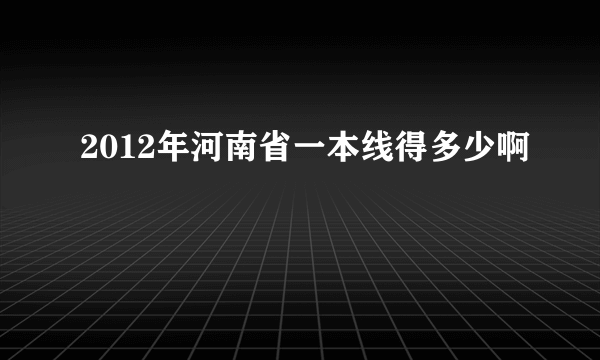 2012年河南省一本线得多少啊