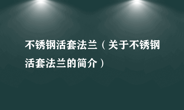 不锈钢活套法兰（关于不锈钢活套法兰的简介）