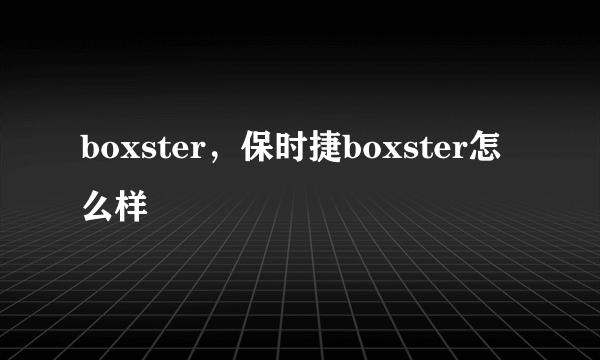 boxster，保时捷boxster怎么样