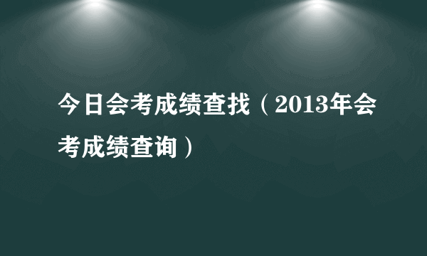 今日会考成绩查找（2013年会考成绩查询）