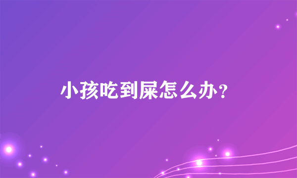 小孩吃到屎怎么办？