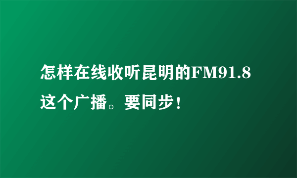 怎样在线收听昆明的FM91.8这个广播。要同步！