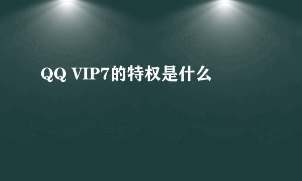 QQ VIP7的特权是什么