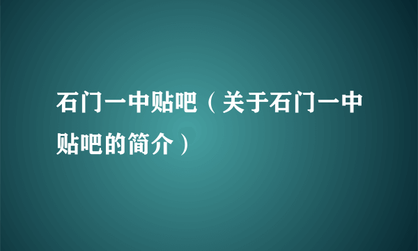 石门一中贴吧（关于石门一中贴吧的简介）