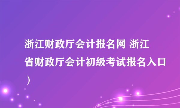 浙江财政厅会计报名网 浙江省财政厅会计初级考试报名入口）