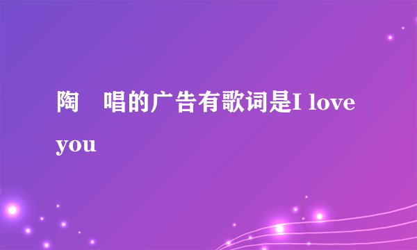 陶喆唱的广告有歌词是I love you