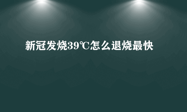 新冠发烧39℃怎么退烧最快