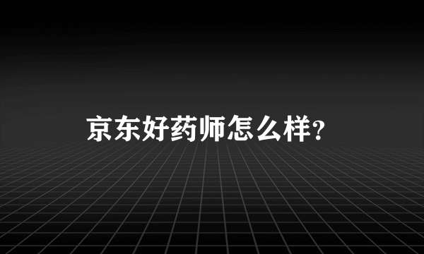 京东好药师怎么样？