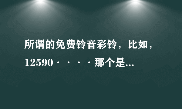 所谓的免费铃音彩铃，比如，12590····那个是骗人的吧？怎么收费呢