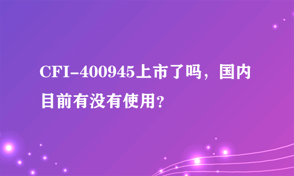 CFI-400945上市了吗，国内目前有没有使用？