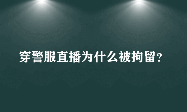 穿警服直播为什么被拘留？