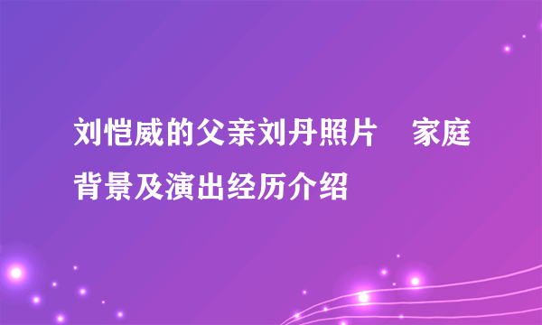 刘恺威的父亲刘丹照片　家庭背景及演出经历介绍