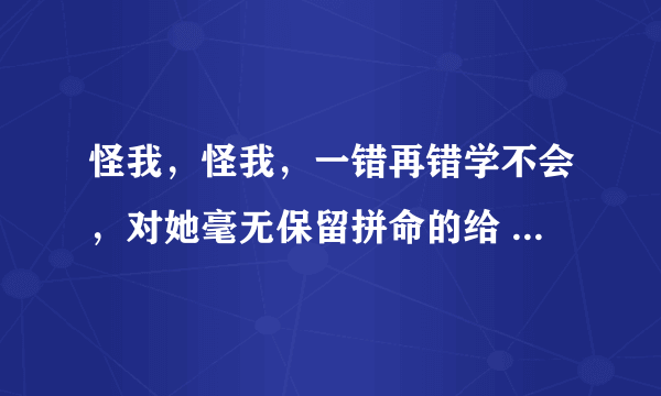 怪我，怪我，一错再错学不会，对她毫无保留拼命的给       这是哪首歌里面的歌词??