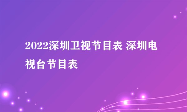 2022深圳卫视节目表 深圳电视台节目表