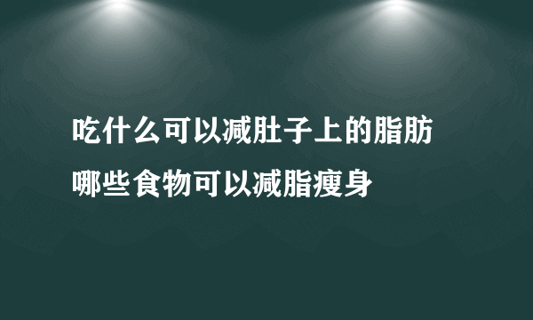 吃什么可以减肚子上的脂肪 哪些食物可以减脂瘦身