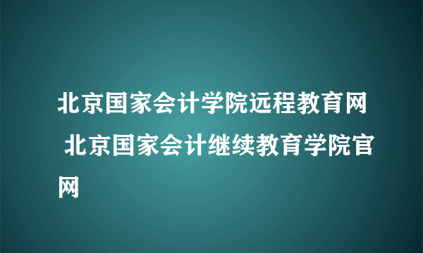 北京国家会计学院远程教育网 北京国家会计继续教育学院官网