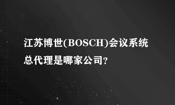 江苏博世(BOSCH)会议系统总代理是哪家公司？