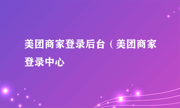 美团商家登录后台（美团商家登录中心