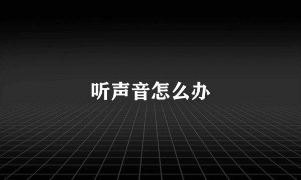 听声音怎么办