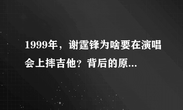 1999年，谢霆锋为啥要在演唱会上摔吉他？背后的原因是什么呢？