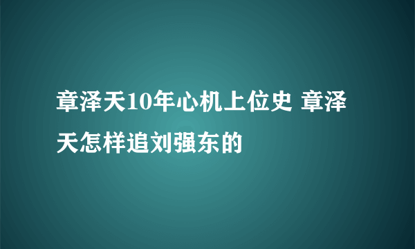 章泽天10年心机上位史 章泽天怎样追刘强东的